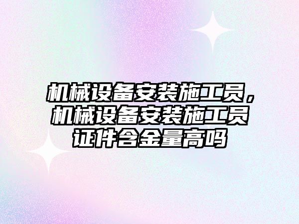 機械設備安裝施工員，機械設備安裝施工員證件含金量高嗎