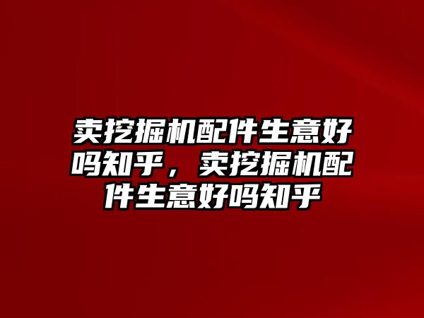 賣挖掘機配件生意好嗎知乎，賣挖掘機配件生意好嗎知乎