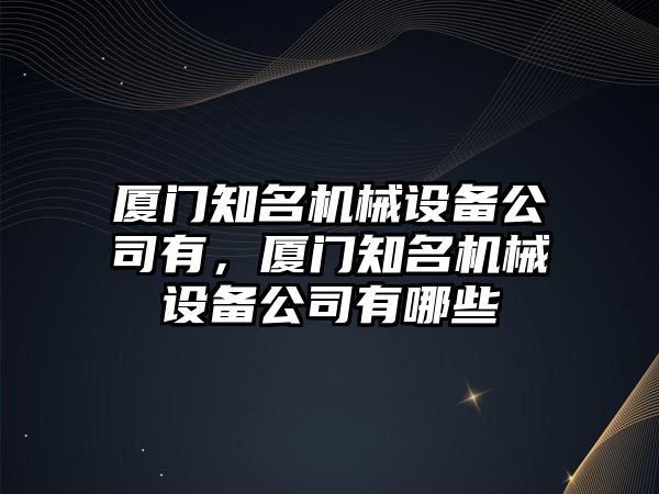 廈門知名機(jī)械設(shè)備公司有，廈門知名機(jī)械設(shè)備公司有哪些