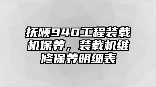 撫順940工程裝載機保養(yǎng)，裝載機維修保養(yǎng)明細(xì)表