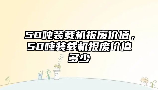 50噸裝載機報廢價值，50噸裝載機報廢價值多少