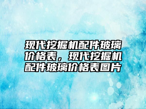 現(xiàn)代挖掘機(jī)配件玻璃價格表，現(xiàn)代挖掘機(jī)配件玻璃價格表圖片