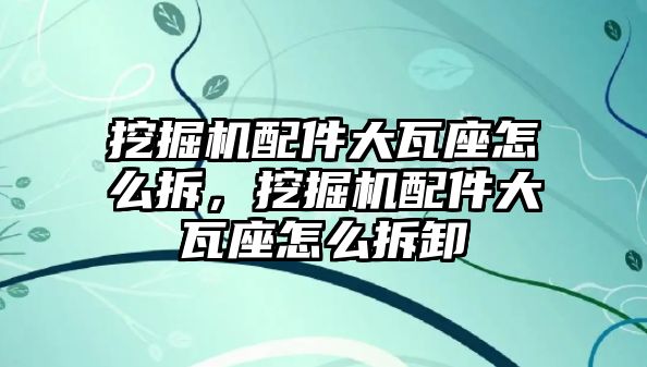 挖掘機配件大瓦座怎么拆，挖掘機配件大瓦座怎么拆卸