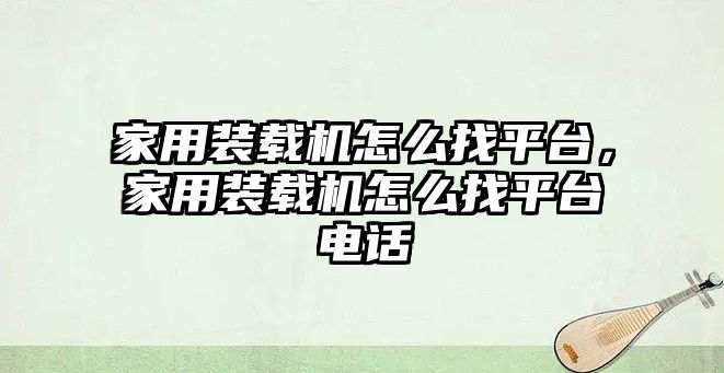 家用裝載機怎么找平臺，家用裝載機怎么找平臺電話