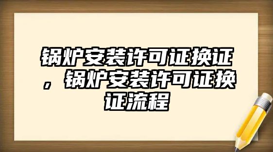 鍋爐安裝許可證換證，鍋爐安裝許可證換證流程