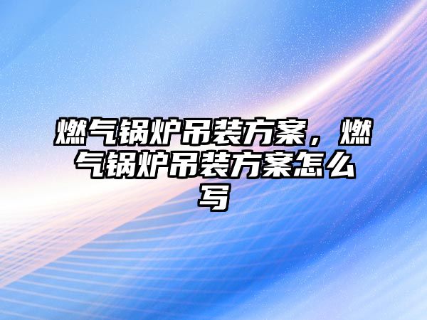 燃氣鍋爐吊裝方案，燃氣鍋爐吊裝方案怎么寫