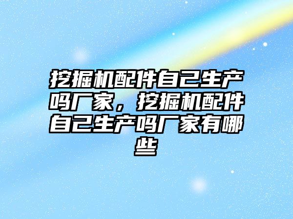 挖掘機配件自己生產嗎廠家，挖掘機配件自己生產嗎廠家有哪些