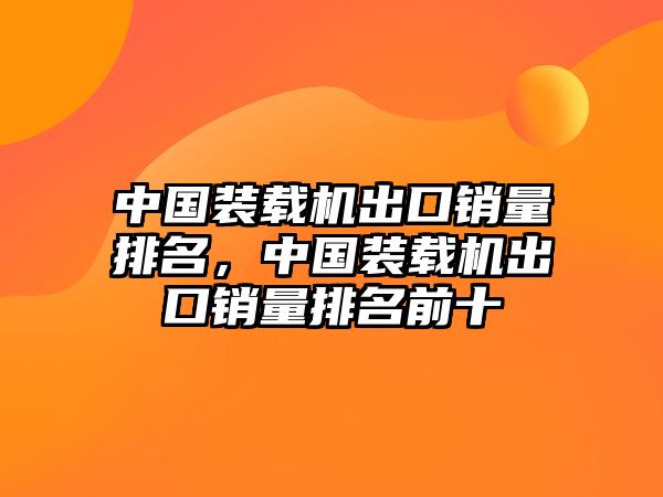 中國裝載機出口銷量排名，中國裝載機出口銷量排名前十