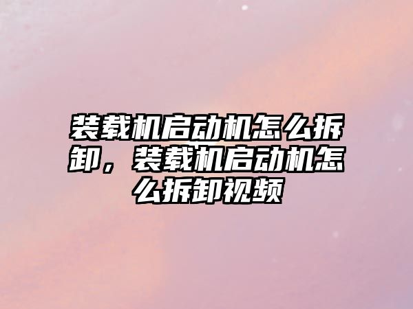 裝載機啟動機怎么拆卸，裝載機啟動機怎么拆卸視頻