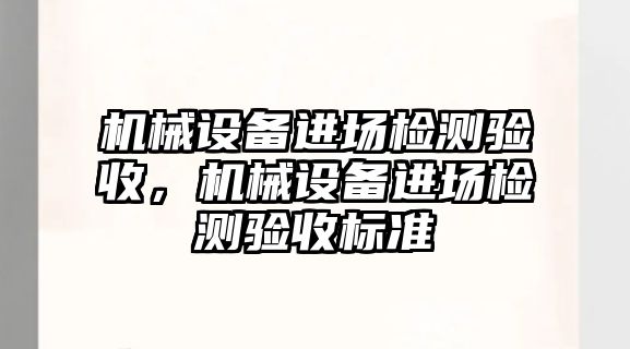 機(jī)械設(shè)備進(jìn)場檢測驗(yàn)收，機(jī)械設(shè)備進(jìn)場檢測驗(yàn)收標(biāo)準(zhǔn)