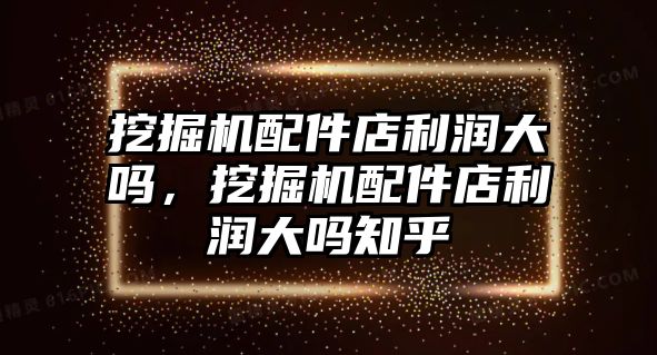 挖掘機配件店利潤大嗎，挖掘機配件店利潤大嗎知乎