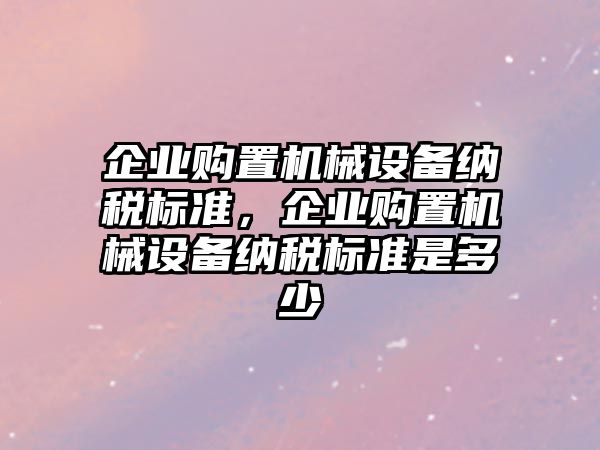 企業(yè)購置機械設(shè)備納稅標(biāo)準(zhǔn)，企業(yè)購置機械設(shè)備納稅標(biāo)準(zhǔn)是多少