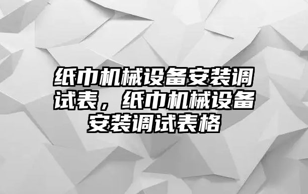 紙巾機械設(shè)備安裝調(diào)試表，紙巾機械設(shè)備安裝調(diào)試表格