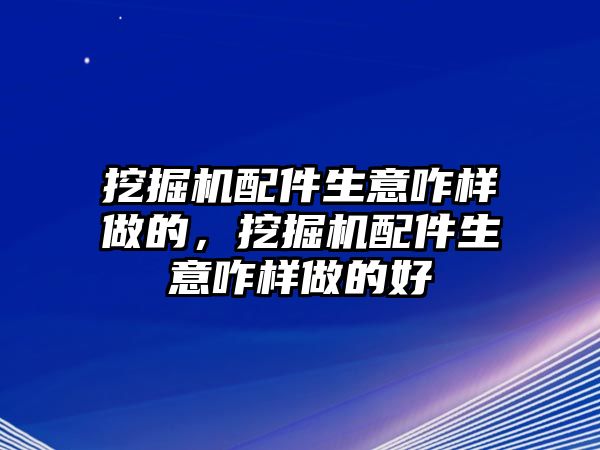 挖掘機配件生意咋樣做的，挖掘機配件生意咋樣做的好