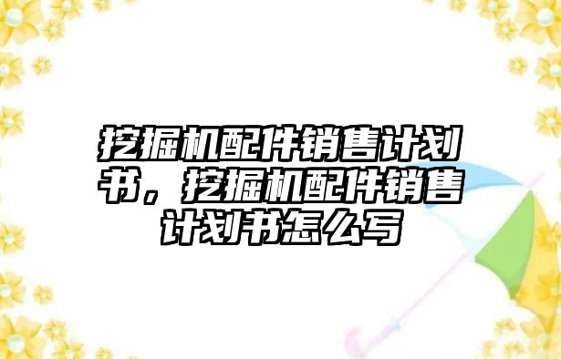 挖掘機配件銷售計劃書，挖掘機配件銷售計劃書怎么寫