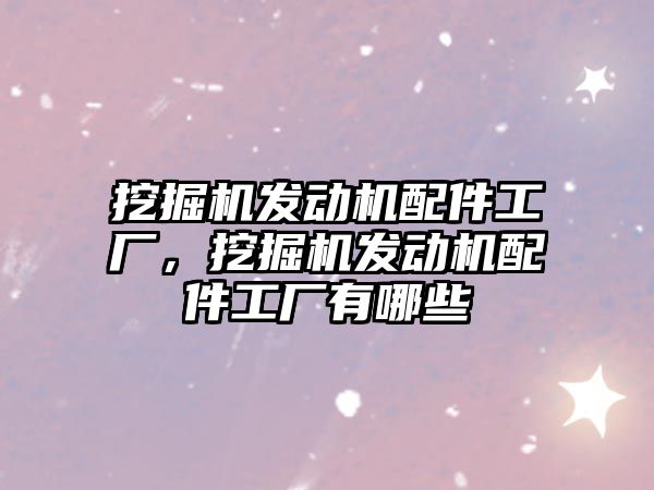 挖掘機發(fā)動機配件工廠，挖掘機發(fā)動機配件工廠有哪些