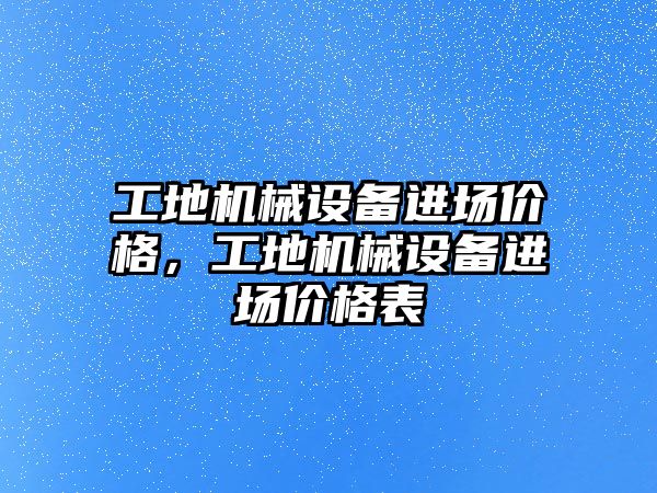 工地機械設(shè)備進場價格，工地機械設(shè)備進場價格表