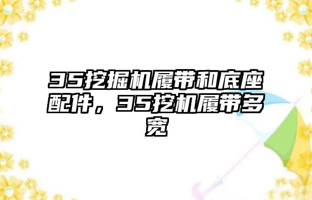 35挖掘機(jī)履帶和底座配件，35挖機(jī)履帶多寬