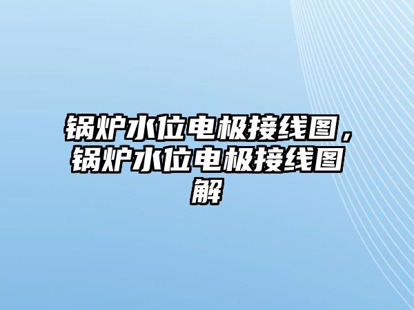 鍋爐水位電極接線圖，鍋爐水位電極接線圖解