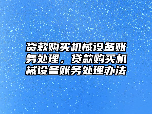 貸款購買機(jī)械設(shè)備賬務(wù)處理，貸款購買機(jī)械設(shè)備賬務(wù)處理辦法