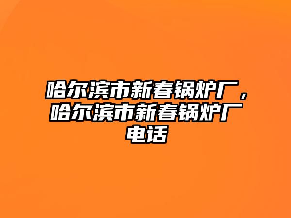 哈爾濱市新春鍋爐廠，哈爾濱市新春鍋爐廠電話