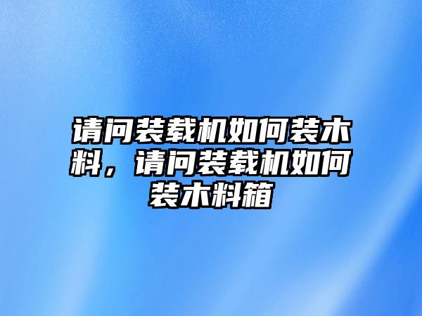 請(qǐng)問裝載機(jī)如何裝木料，請(qǐng)問裝載機(jī)如何裝木料箱