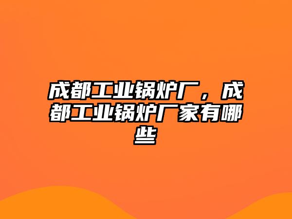 成都工業(yè)鍋爐廠，成都工業(yè)鍋爐廠家有哪些