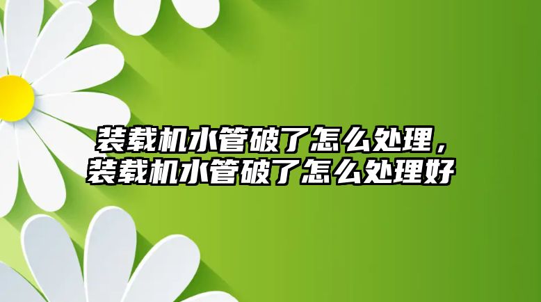 裝載機(jī)水管破了怎么處理，裝載機(jī)水管破了怎么處理好