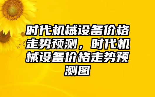 時代機(jī)械設(shè)備價格走勢預(yù)測，時代機(jī)械設(shè)備價格走勢預(yù)測圖