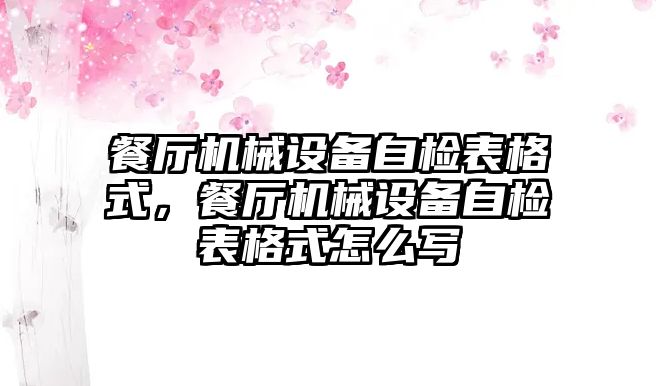 餐廳機械設(shè)備自檢表格式，餐廳機械設(shè)備自檢表格式怎么寫