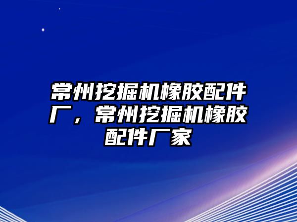 常州挖掘機(jī)橡膠配件廠，常州挖掘機(jī)橡膠配件廠家