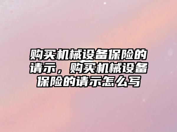 購買機械設(shè)備保險的請示，購買機械設(shè)備保險的請示怎么寫