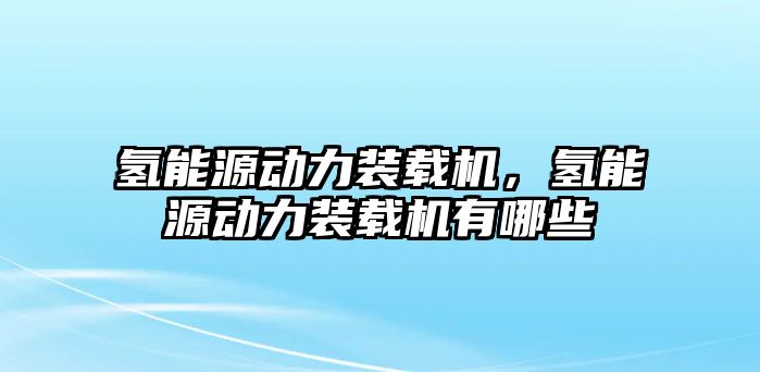 氫能源動力裝載機，氫能源動力裝載機有哪些