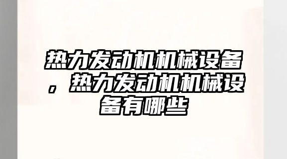 熱力發(fā)動機(jī)機(jī)械設(shè)備，熱力發(fā)動機(jī)機(jī)械設(shè)備有哪些