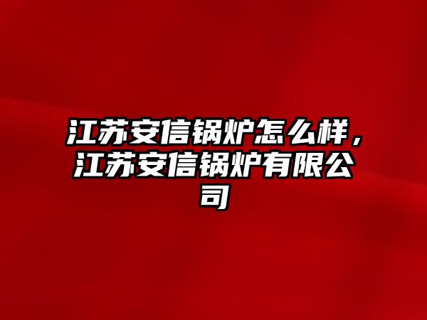 江蘇安信鍋爐怎么樣，江蘇安信鍋爐有限公司