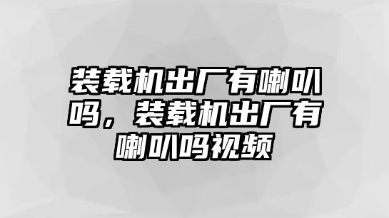 裝載機出廠有喇叭嗎，裝載機出廠有喇叭嗎視頻