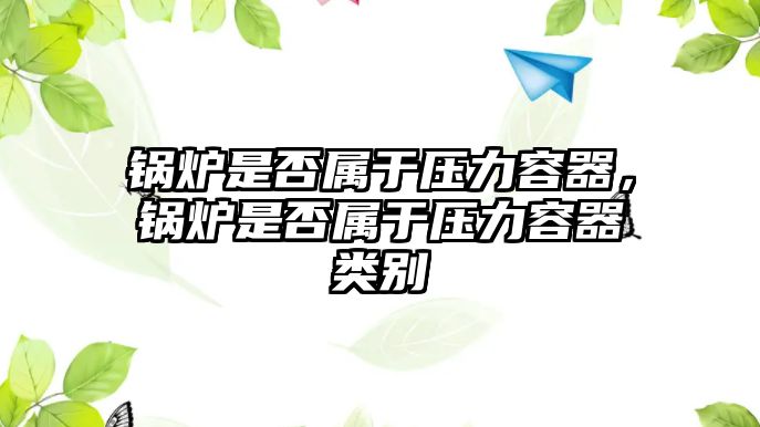 鍋爐是否屬于壓力容器，鍋爐是否屬于壓力容器類(lèi)別