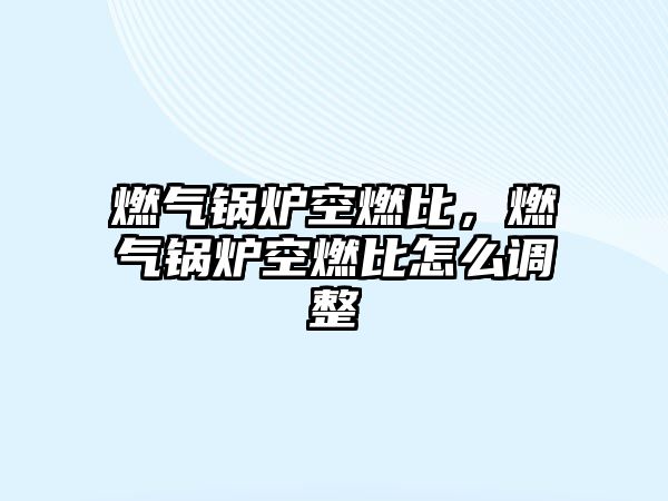 燃?xì)忮仩t空燃比，燃?xì)忮仩t空燃比怎么調(diào)整