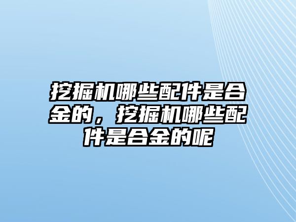 挖掘機(jī)哪些配件是合金的，挖掘機(jī)哪些配件是合金的呢