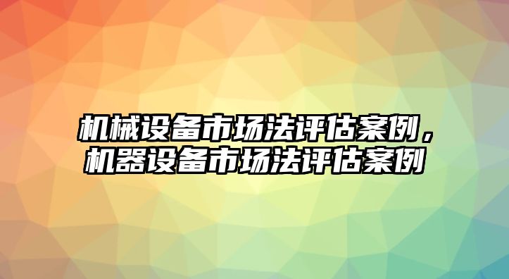 機(jī)械設(shè)備市場(chǎng)法評(píng)估案例，機(jī)器設(shè)備市場(chǎng)法評(píng)估案例