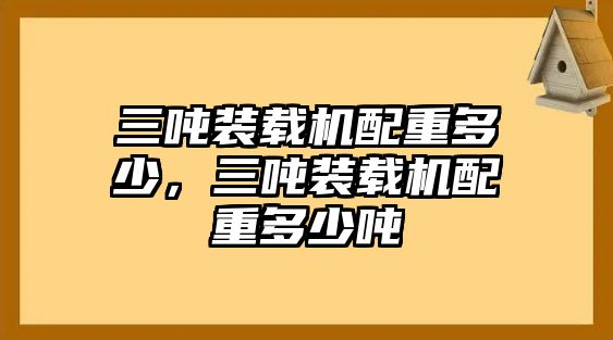 三噸裝載機配重多少，三噸裝載機配重多少噸