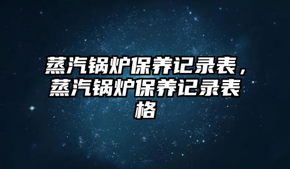 蒸汽鍋爐保養(yǎng)記錄表，蒸汽鍋爐保養(yǎng)記錄表格