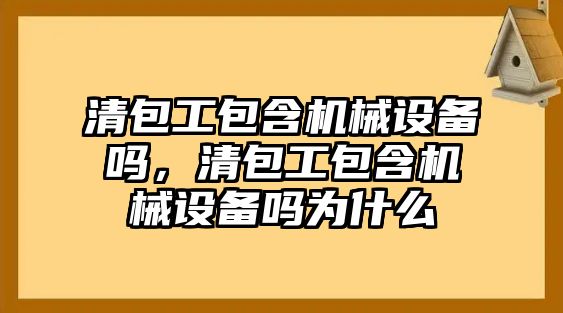 清包工包含機械設(shè)備嗎，清包工包含機械設(shè)備嗎為什么