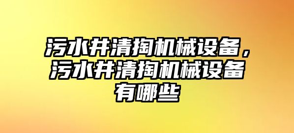 污水井清掏機(jī)械設(shè)備，污水井清掏機(jī)械設(shè)備有哪些