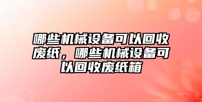 哪些機械設(shè)備可以回收廢紙，哪些機械設(shè)備可以回收廢紙箱