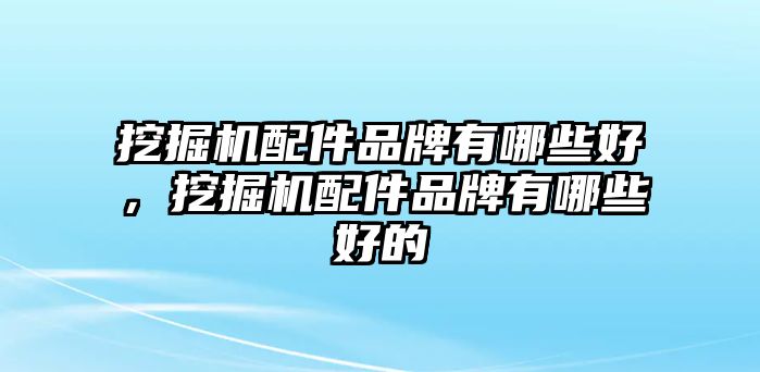 挖掘機配件品牌有哪些好，挖掘機配件品牌有哪些好的