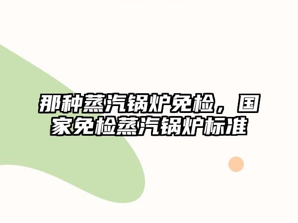 那種蒸汽鍋爐免檢，國(guó)家免檢蒸汽鍋爐標(biāo)準(zhǔn)