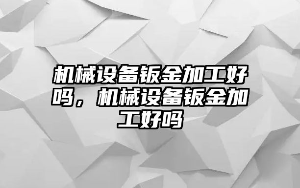 機(jī)械設(shè)備鈑金加工好嗎，機(jī)械設(shè)備鈑金加工好嗎