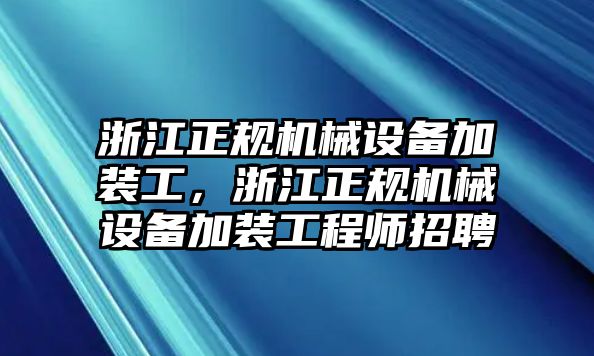 浙江正規(guī)機(jī)械設(shè)備加裝工，浙江正規(guī)機(jī)械設(shè)備加裝工程師招聘