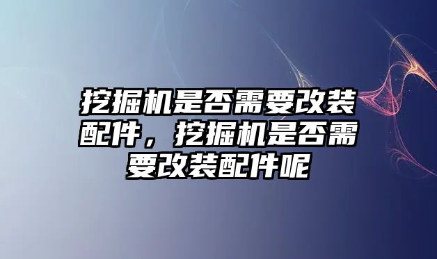 挖掘機是否需要改裝配件，挖掘機是否需要改裝配件呢